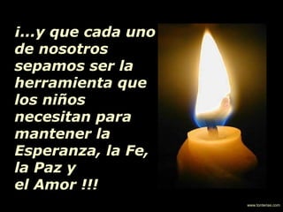 ¡...y que cada uno
de nosotros
sepamos ser la
herramienta que
los niños
necesitan para
mantener la
Esperanza, la Fe,
la Paz y
el Amor !!!
www.tonterias.com
 