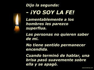 Dijo la segunda:
- ¡YO SOY LA FE!
Lamentablemente a los
hombres les parezco
superflua.
Las personas no quieren saber
de mi.
No tiene sentido permanecer
encendida.
Cuando terminó de hablar, una
brisa pasó suavemente sobre
ella y se apagó.
www.tonterias.com
 