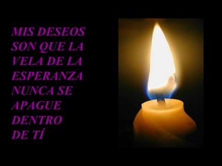 MIS DESEOS
SON QUE LA
VELA DE LA
ESPERANZA
NUNCA SE
APAGUE
DENTRO
DE TÍ
 