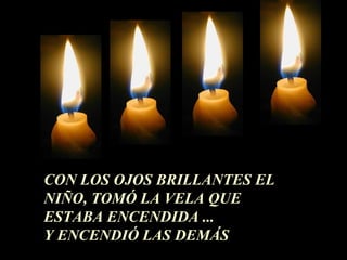 CON LOS OJOS BRILLANTES EL
NIÑO, TOMÓ LA VELA QUE
ESTABA ENCENDIDA ...
Y ENCENDIÓ LAS DEMÁS
 
