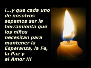 ¡...y que cada uno de nosotros sepamos ser la herramienta que los niños necesitan para mantener la Esperanza, la Fe,  la Paz y  el Amor !!! 