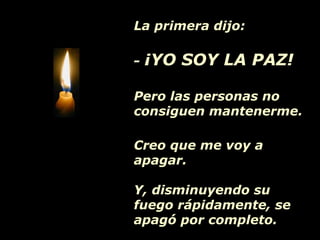 La primera dijo: -  ¡YO SOY LA PAZ!  Pero las personas no consiguen mantenerme. Creo que me voy a apagar. Y, disminuyendo su fuego rápidamente, se apagó por completo. 