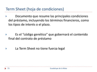 Term Sheet (hoja de condiciones)
          Documento que resume las principales condiciones
     del préstamo, incluyendo...