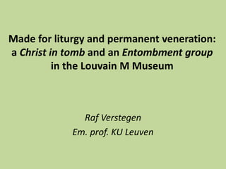 Made for liturgy and permanent veneration:
a Christ in tomb and an Entombment group
in the Louvain M Museum
Raf Verstegen
Em. prof. KU Leuven
 