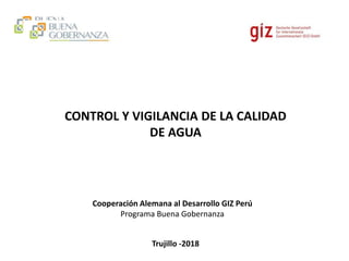 CONTROL Y VIGILANCIA DE LA CALIDAD
DE AGUA
Cooperación Alemana al Desarrollo GIZ Perú
Programa Buena Gobernanza
Trujillo -2018
 