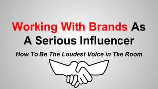 Working With Brands As
A Serious Influencer
How To Be The Loudest Voice in The Room
 