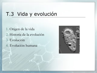 T.3 Vida y evolución 
1. Origen de la vida 
2. Historia de la evolución 
3. Evolución 
4. Evolución humana 
 