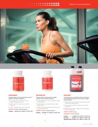 WEIGHT MANAGEMENT
WEIGHT MANAGEMENT
REZOOM®
Liquid energy tonic with herbal extracts and vitamins
to promote peak performance, top stamina, energy,
and muscle tone
•	 Supports stamina and endurance through yerba mate, ginseng,
and other natural energy boosters
•	 Aids cardiovascular health through herbs such as hawthorn
and B vitamins
•	 Restores essential nutrients for people who work out regularly
or exercise at high levels
PRIMARY SUPPORT: Energy
SECONDARY SUPPORT: Wellness
(8 oz bottle).........................Item #6010 Wholesale: $10.95 | Retail: $15.95 | 9LP
(32 oz bottle).....................Item #6011 Wholesale: $29.95 | Retail: $34.95 | 25LP
(Gallon bottle with pump) ..Item #6015 Wholesale: $89.95 | Retail: $94.95 | 75LP
WWW.4LIFE.COM [21]
CITRI-SHAPE®
Non-thermogenic fruit extract that helps control
appetite and support metabolism
•	 Features Hydroxycitric acid (HCA) to inhibit fat
storage and burn body fats as fuel
•	 Includes a Vitamin B complex to promote healthy
energy levels
•	 Contains no artificial stimulants and is caffeine free
PRIMARY SUPPORT: Weight Management
(90 capsules).........Item #1070 Wholesale: $26.95 | Retail: $31.95 | 24LP
METABOLITE™
Thyroid support to help promote a healthy
metabolic rate and cellular efficiency
•	 Features bladderwrack to nourish and promote a healthy
functioning thyroid
•	 Contains papaya and pineapple enzymes to support
digestive function
•	 Includes a wide spectrum of phytonutrients from spirulina
and sage that nourish cells
PRIMARY SUPPORT: Weight Management
(60 capsules)........Item #1005 Wholesale: $20.95 | Retail: $25.95 | 19LP
 