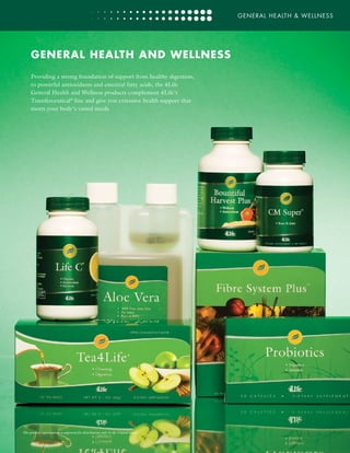 GENERAL HEALTH & WELLNESS
GENERAL HEALTH AND WELLNESS
Providing a strong foundation of support from healthy digestion,
to powerful antioxidants and essential fatty acids, the 4Life
General Health and Wellness products complement 4Life’s
Transferceutical®
line and give you extensive health support that
meets your body’s varied needs.
This product information is approved for distribution only in the United States.
 