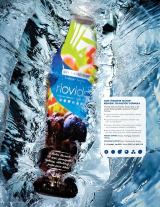 4LIFE TRANSFER FACTOR®
RIOVIDA®
TRI-FACTOR®
FORMULA
The first and only Transfer Factor drink in the
world, featuring 4Life’s exclusive Tri-Factor®
Formula.
•	Supports the immune system’s natural ability to educate,
enhance and balance
•	Features the exclusive combination of Transfer Factor
E-XF™
and NanoFactor®
•	Includes a potent fusion of antioxidant juices, including
acaí, pomegranate, blueberry, and elderberry
•	Revs up energy reserves with a composition of essential
fatty acids, amino acids, trace mineral, and flavonoids
PRIMARY SUPPORT: Immune, Anti-Aging, Antioxidant,
Wellness
SECONDARY SUPPORT: Brain, Cardiovascular, Energy
(2–16.9ozbottles).....Item#24105 Wholesale:$59.95|Retail:$64.95|50LP
[8] 4LIFE PRODUCT CATALOG U.S. VERSION
 