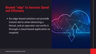 An edge-based solution can provide
instant alerts when detecting a
threat, and an operator can verify it
through a cloud-based application to
respond.
Beyond "edge" to Increase Speed
and Efficiency
www.tyronesystems.com
 