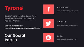 Our Social
Pages
Explore Tyrone unmatched portfolio of
Surveillance Solutions that supports
Real-time Analysis
Explore our solution:
https://tyronesystems.com/surveillance/
FACEBOOK
www.facebook.com/tyronesystems
TWITTER
www.twitter.com/tyronesystems
BLOG
www.blog.tyronesystems.com
 