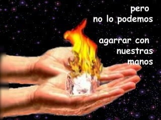 pero
no lo podemos
agarrar con
nuestras
manos
 