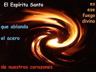El Espíritu Santo es
ese
fuego
divino
que ablanda
el acero
de nuestros corazones
 