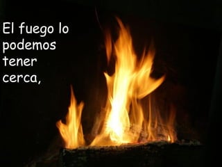 El fuego lo
podemos
tener
cerca,
 