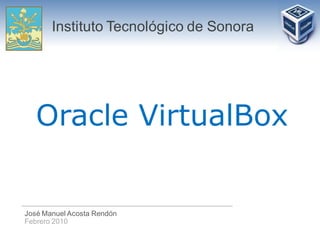 Instituto Tecnológico de Sonora




   Oracle VirtualBox


José Manuel Acosta Rendón
Febrero 2010
 