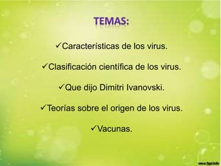Características de los virus. 
Clasificación científica de los virus. 
Que dijo Dimitri Ivanovski. 
Teorías sobre el origen de los virus. 
Vacunas. 
 