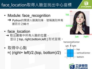 • Module: face_recognition
➜ Python的開源人臉識別庫，號稱識別率高
達百分之99 !!
• face_location
➜ 取出圖像中所有人臉的位置，
並以 [ top, right,bottom,left ]...