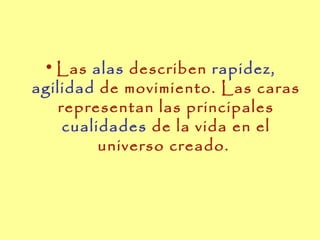 • Las alas describen rapidez,
agilidad de movimiento. Las caras
   representan las principales
    cualidades de la vida en el
         universo creado.
 