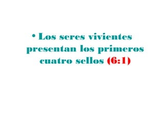 • Los seres vivientes
presentan los primeros
   cuatro sellos (6:1)
 