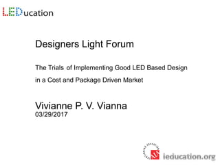 Designers Light Forum
The Trials of Implementing Good LED Based Design
in a Cost and Package Driven Market
Vivianne P. V. Vianna
03/29/2017
 