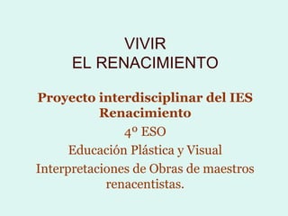 VIVIR
      EL RENACIMIENTO

Proyecto interdisciplinar del IES
           Renacimiento
               4º ESO
      Educación Plástica y Visual
Interpretaciones de Obras de maestros
            renacentistas.
 