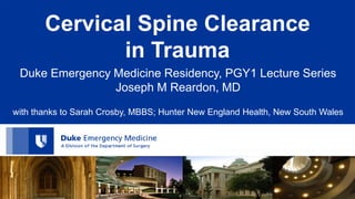 Cervical Spine Clearance
in Trauma
Duke Emergency Medicine Residency, PGY1 Lecture Series
Joseph M Reardon, MD
with thanks to Sarah Crosby, MBBS; Hunter New England Health, New South Wales
 