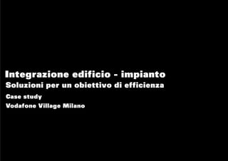 Integrazione edificio - impianto
Soluzioni per un obiettivo di efficienza
Case study
Vodafone Village Milano
 