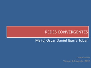 Ms (c) Oscar Daniel Ibarra Tobar
REDES CONVERGENTES
Compilación
Version 1.0, Agosto 2012
 