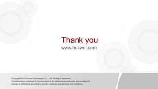 Thank you
www.huawei.com
Copyright©2017Huawei Technologies Co., Ltd. All Rights Reserved.
The information contained in this document is for reference purpose only, and is subject to
change or withdrawal according to specific customer requirements and conditions.
 