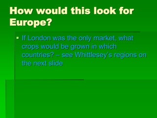 How would this look for
Europe?
 If London was the only market, what
crops would be grown in which
countries? – see Whittlesey’s regions on
the next slide
 