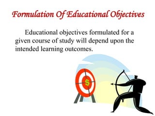 Formulation Of Educational Objectives
Educational objectives formulated for a
given course of study will depend upon the
intended learning outcomes.
 