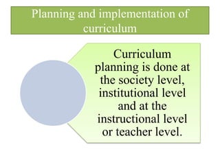 Planning and implementation of
curriculum
Curriculum
planning is done at
the society level,
institutional level
and at the
instructional level
or teacher level.
 