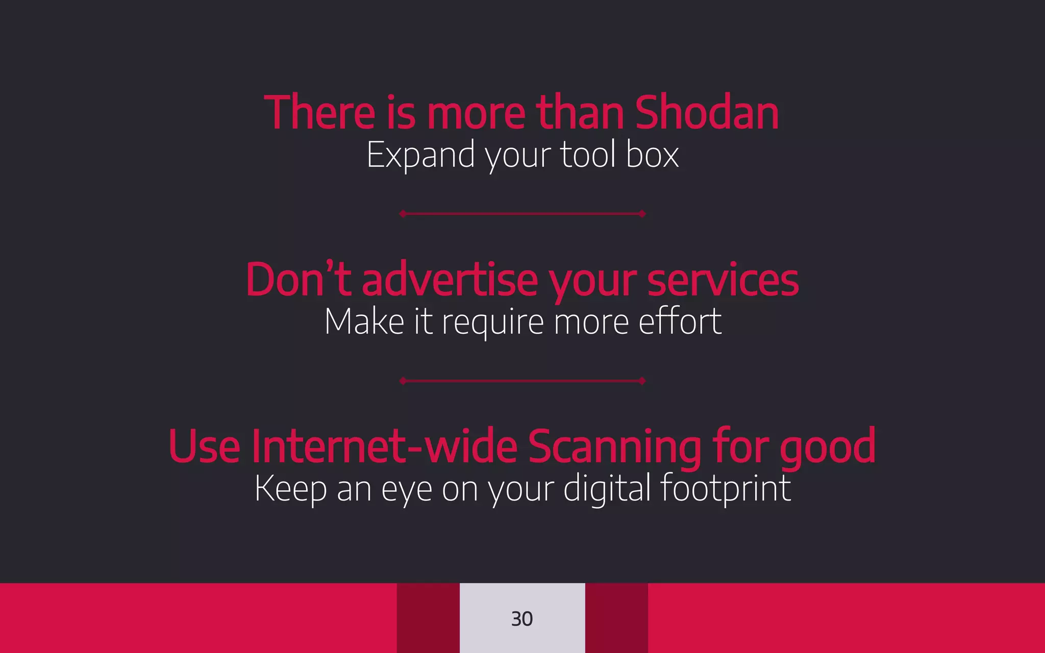 There is more than Shodan
Expand your tool box
Use Internet-wide Scanning for good
Keep an eye on your digital footprint
Don’t advertise your services
Make it require more effort
30
 