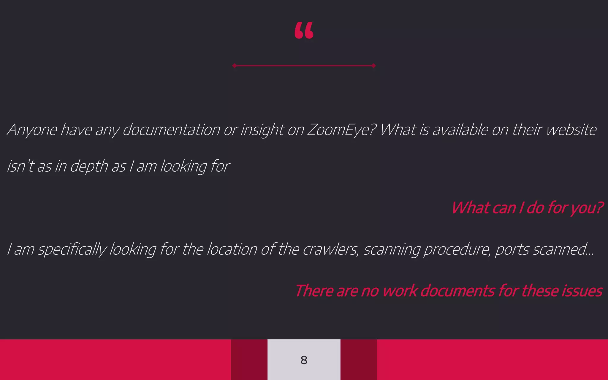 “
8
Anyone have any documentation or insight on ZoomEye? What is available on their website
isn’t as in depth as I am looking for
What can I do for you?
I am specifically looking for the location of the crawlers, scanning procedure, ports scanned…
There are no work documents for these issues
 
