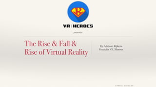 Ⓒ VR/Heroes - Amsterdam, 2015
presents
The Rise & Fall &
Rise of Virtual Reality
By Adriaan Rijkens
Founder VR/Heroes
 