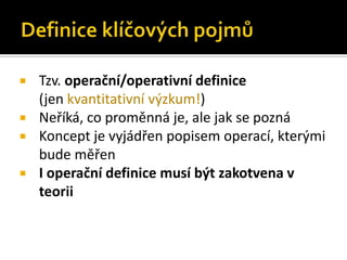    Tzv. operační/operativní definice
    (jen kvantitativní ýܳ!)
   Neříká, co proměnná je, ale jak se pozná
   Koncept je vyjádřen popisem operací, kterými
    bude měřen
   I operační definice musí být zakotvena v
    teorii
 