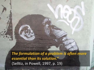 The formulation of a problem is often more
essential than its solution.“
(Selltiz, in Powell, 1997, p. 19)
 