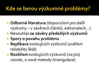    Odborná literatura (doporučení pro další
    ýܳy – v závěrech článků, editorialech…)
   Nesouhlas se závěry předešlých ýܳů
   Spory o povahu problému
   Replikace existujících ýܳů (ověření
    reliability škál)
   Rozšíření existujících ýܳů (na jiný
    vzorek, o nové metody (traingulace)
 