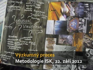 Výzkumný proces
Metodologie ISK, 22. září 2012
 