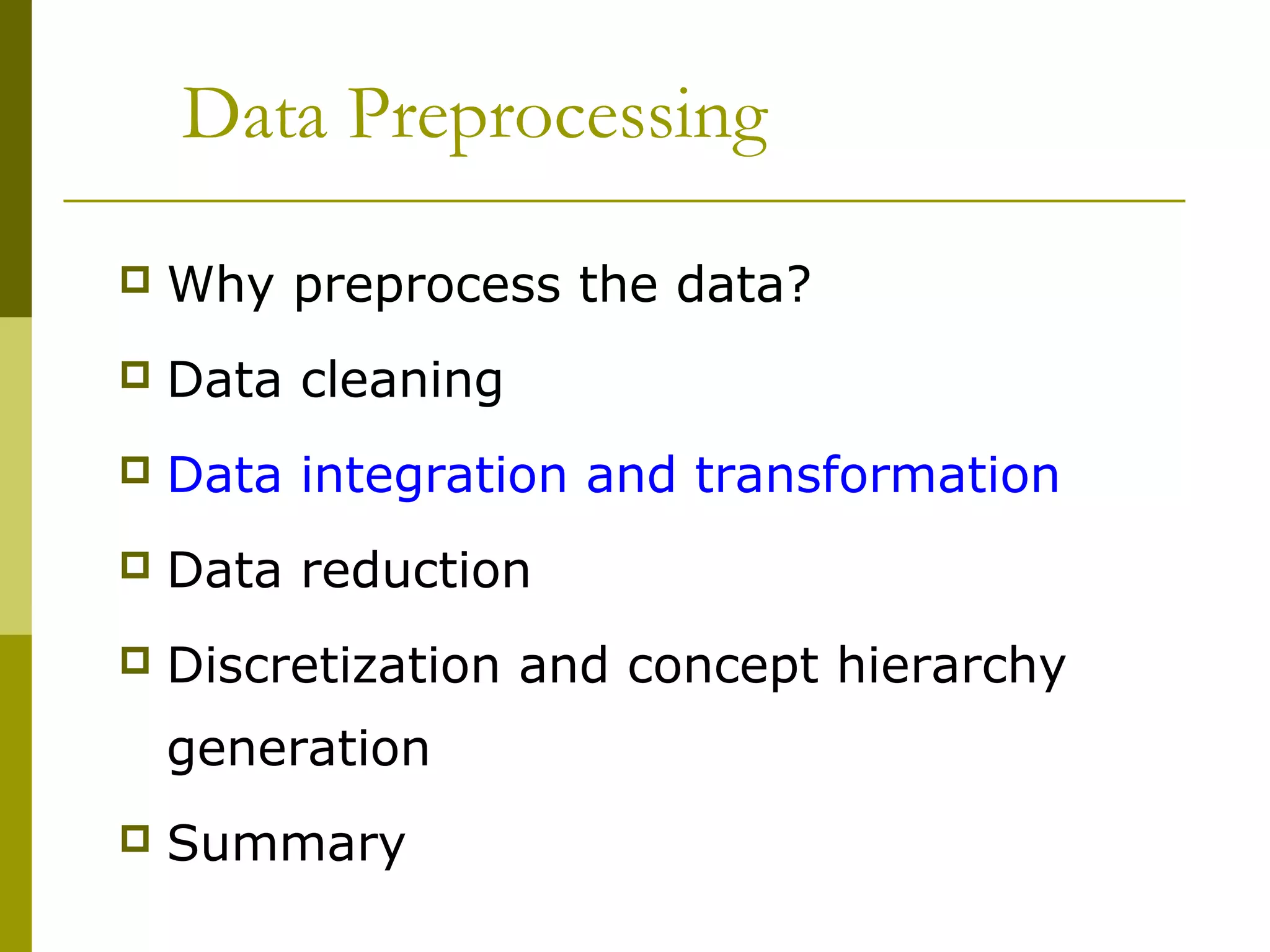 Data Preprocessing
 Why preprocess the data?
 Data cleaning
 Data integration and transformation
 Data reduction
 Discretization and concept hierarchy
generation
 Summary
 