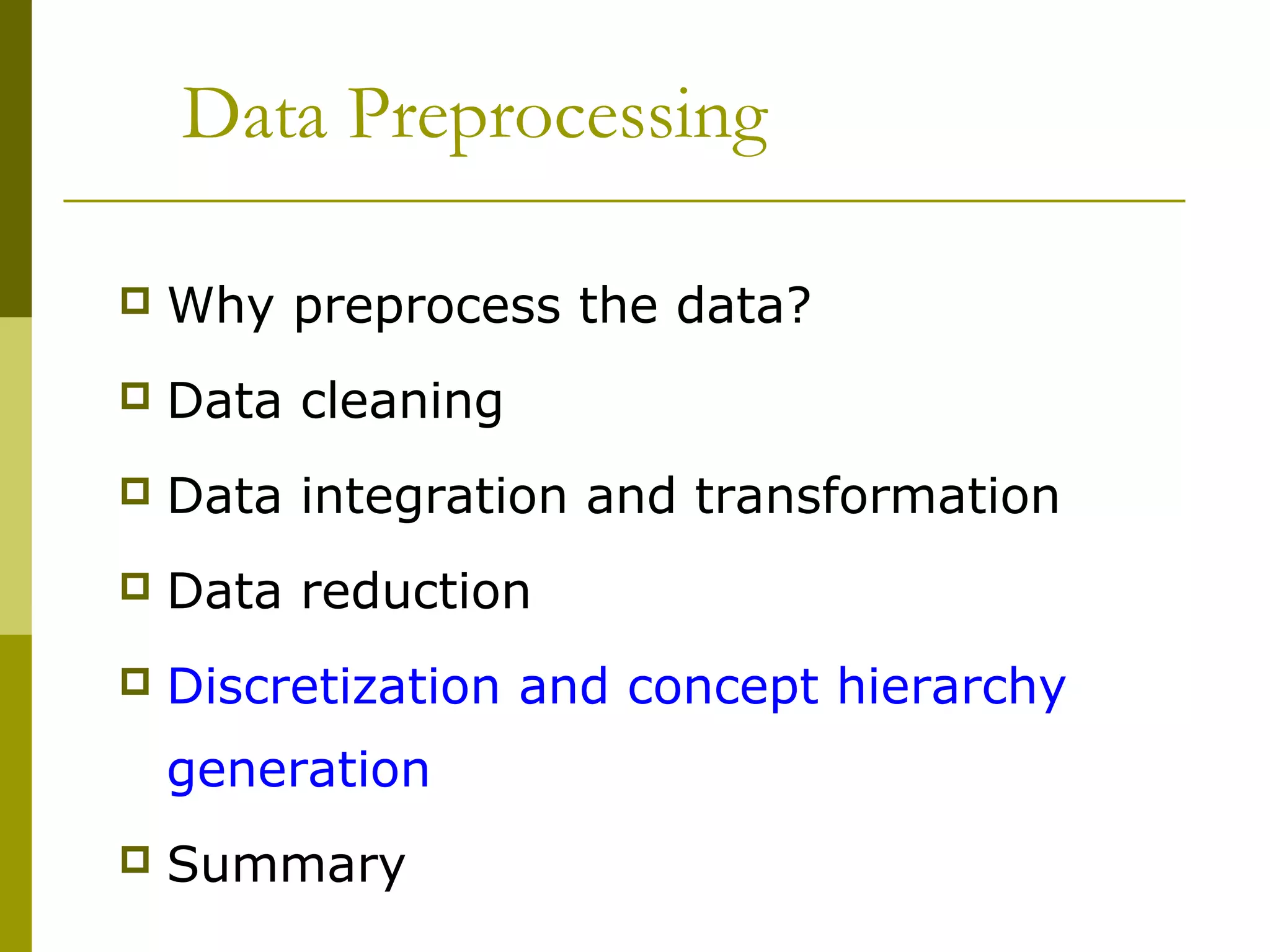 Data Preprocessing
 Why preprocess the data?
 Data cleaning
 Data integration and transformation
 Data reduction
 Discretization and concept hierarchy
generation
 Summary
 