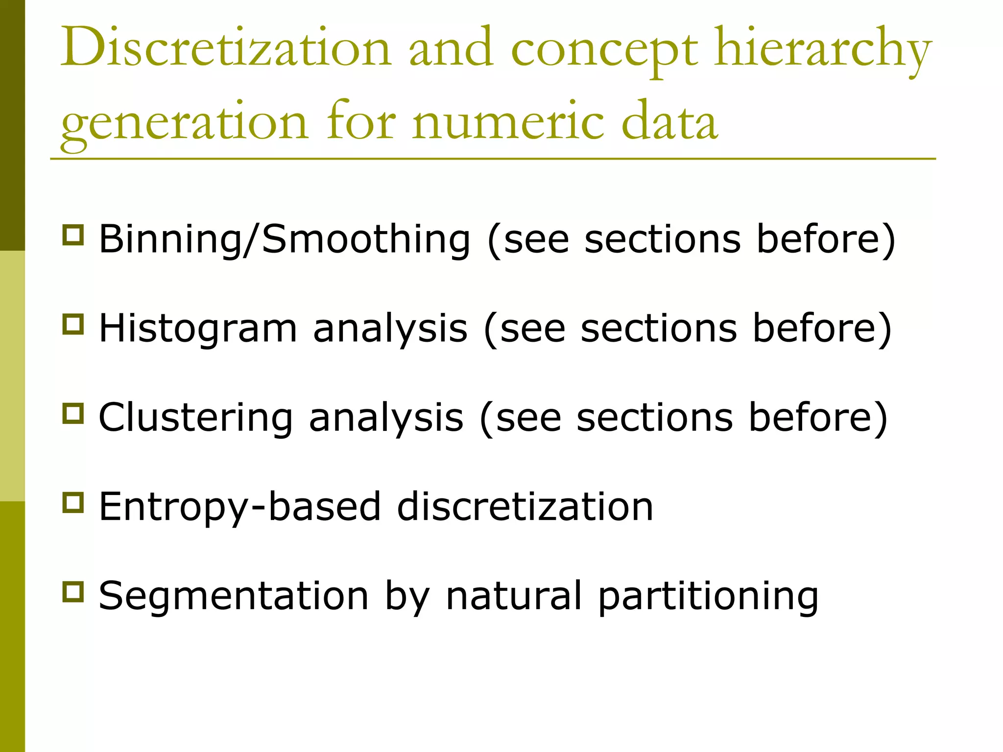 Discretization and concept hierarchy
generation for numeric data
 Binning/Smoothing (see sections before)
 Histogram analysis (see sections before)
 Clustering analysis (see sections before)
 Entropy-based discretization
 Segmentation by natural partitioning
 