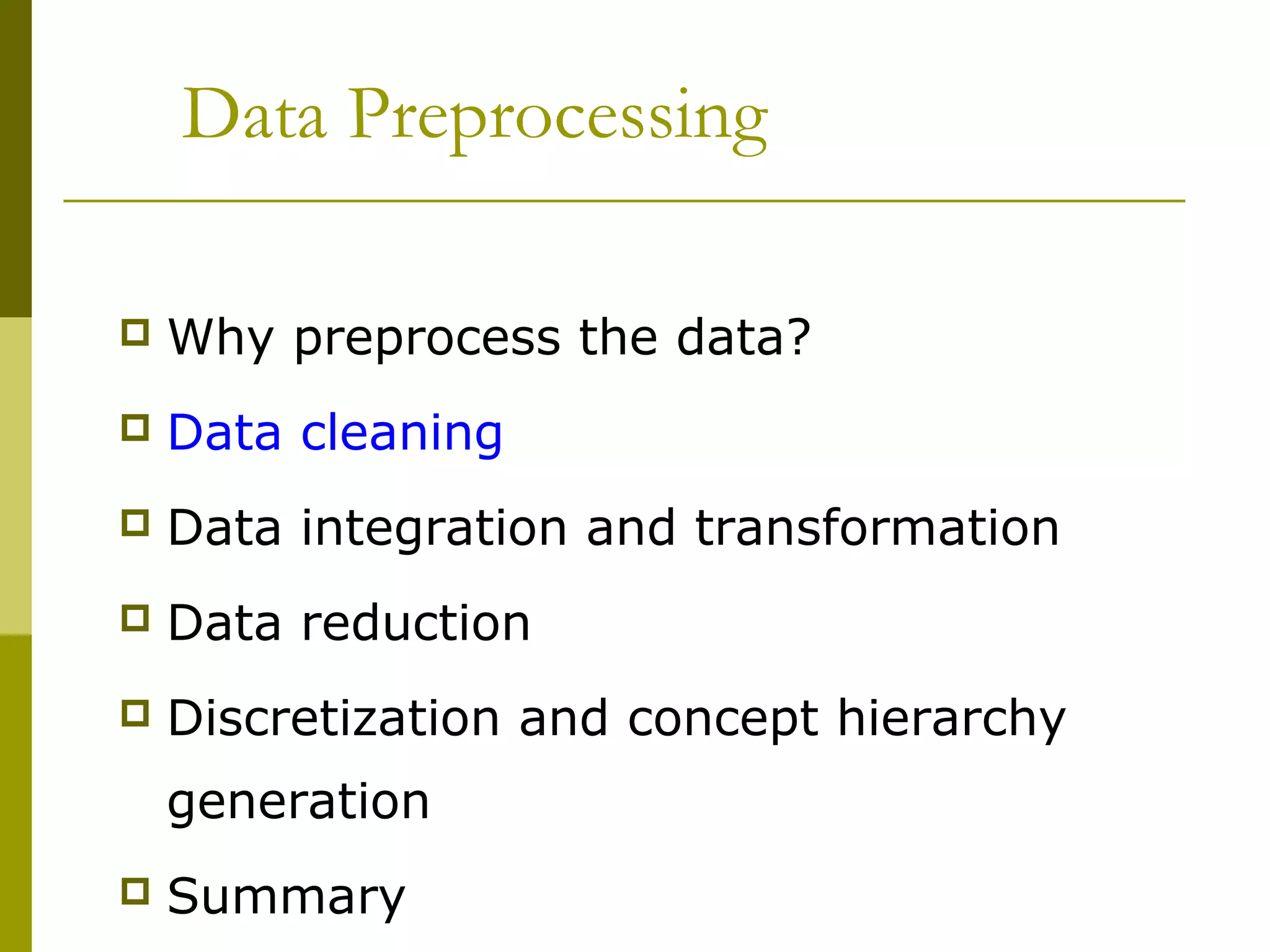 Data Preprocessing
 Why preprocess the data?
 Data cleaning
 Data integration and transformation
 Data reduction
 Discretization and concept hierarchy
generation
 Summary
 