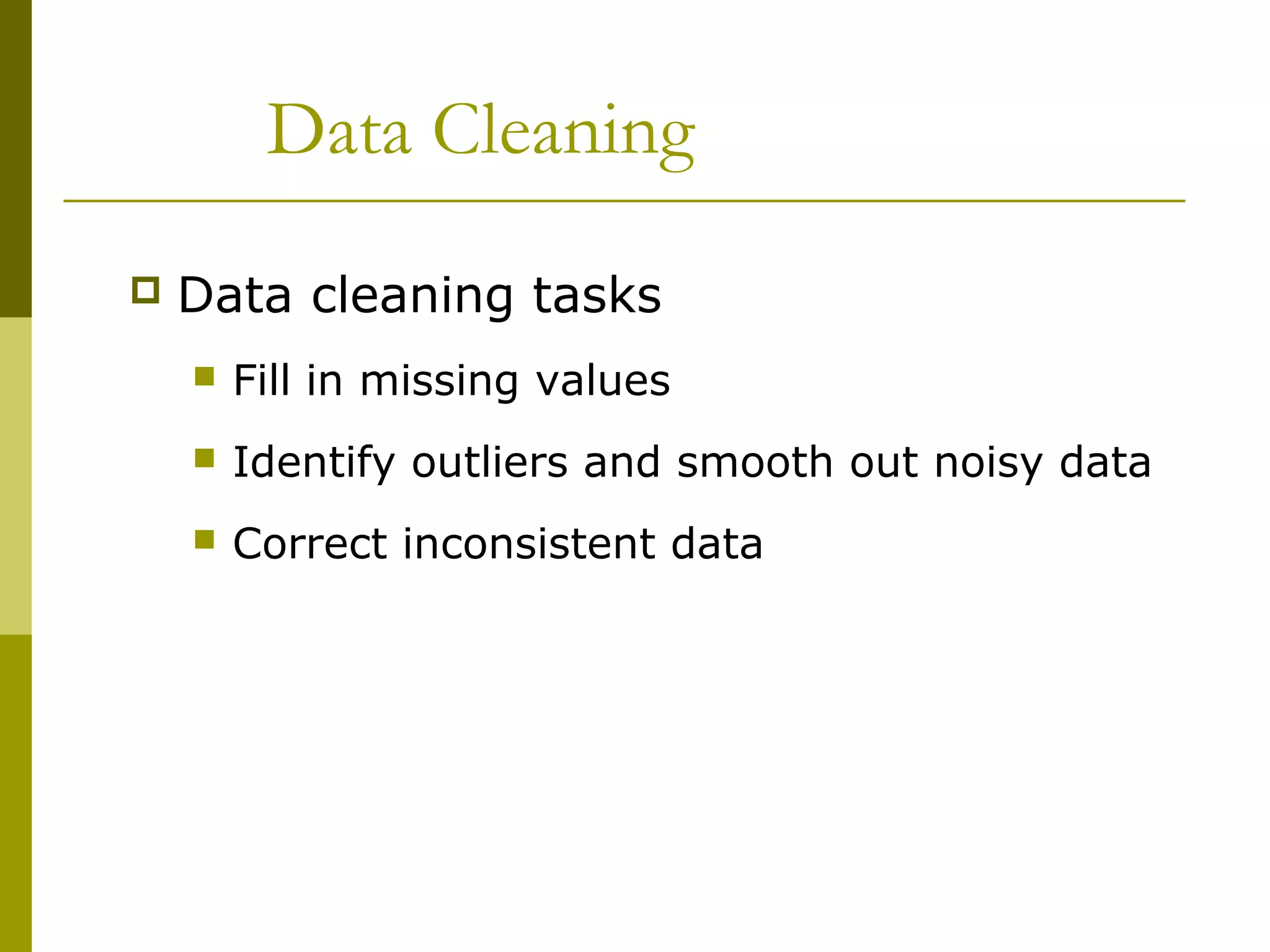 Data Cleaning
 Data cleaning tasks
 Fill in missing values
 Identify outliers and smooth out noisy data
 Correct inconsistent data
 