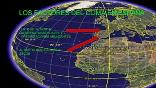 LOS FACTORES DEL CLIMA EN ESPAÑA
LATITUD: AL NORTE
TEMPERATURAS SUAVES Y
PRECIPITACIONES ABUNDANTES
AL SUR: CLIMAS CÁLIDOS Y
SECOS
 