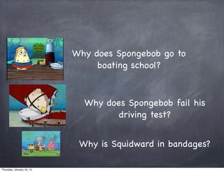 Why does Spongebob go to
boating school?

Why does Spongebob fail his
driving test?
Why is Squidward in bandages?
Thursday, January 16, 14

 