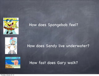 How does Spongebob feel?

How does Sandy live underwater?

How fast does Gary walk?
Thursday, January 16, 14

 