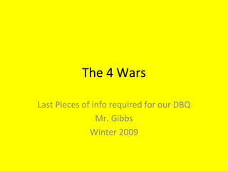 The 4 Wars Last Pieces of info required for our DBQ Mr. Gibbs Winter 2009 