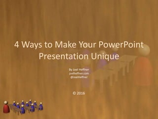 4 Ways to Make Your PowerPoint
Presentation Unique
By Joel Heffner
joelheffner.com
@JoelHeffner
© 2016
 